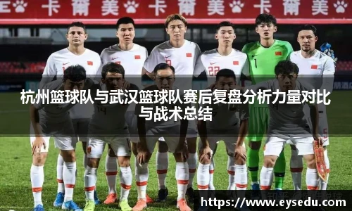 杭州篮球队与武汉篮球队赛后复盘分析力量对比与战术总结